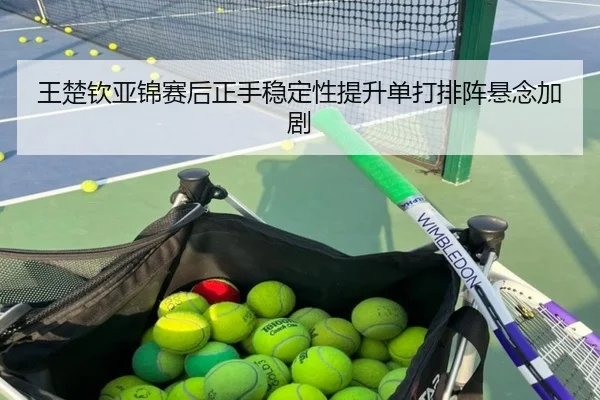 王楚钦亚锦赛后正手稳定性提升单打排阵悬念加剧