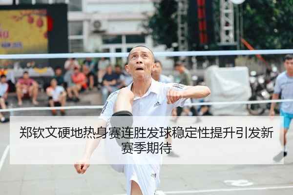 郑钦文硬地热身赛连胜发球稳定性提升引发新赛季期待