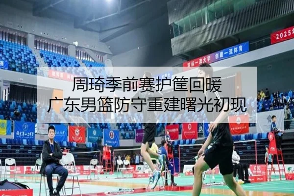 周琦季前赛护筐回暖 广东男篮防守重建曙光初现