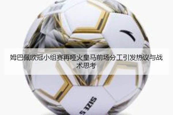 姆巴佩欧冠小组赛再哑火皇马前场分工引发热议与战术思考
